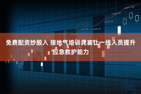 免费配资炒股入 接地气培训竞赛让一线人员提升应急救护能力