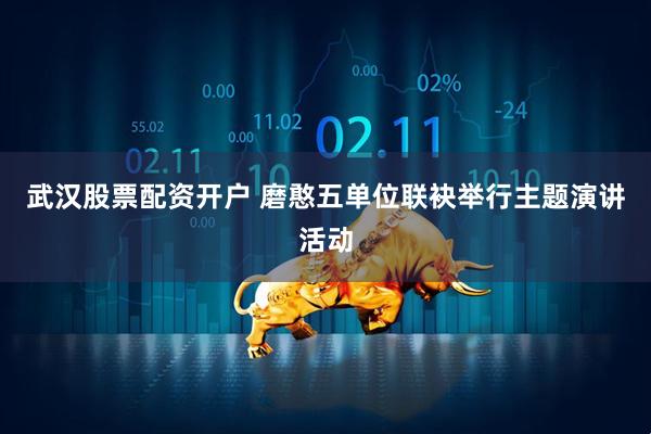 武汉股票配资开户 磨憨五单位联袂举行主题演讲活动