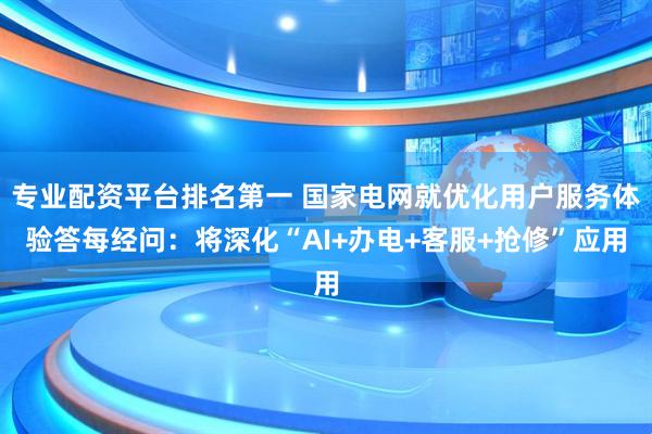 专业配资平台排名第一 国家电网就优化用户服务体验答每经问：将深化“AI+办电+客服+抢修”应用