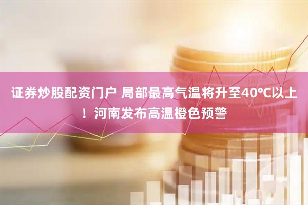 证券炒股配资门户 局部最高气温将升至40℃以上！河南发布高温橙色预警