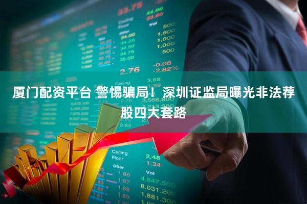 厦门配资平台 警惕骗局！深圳证监局曝光非法荐股四大套路