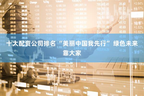 十大配资公司排名 “美丽中国我先行” 绿色未来靠大家