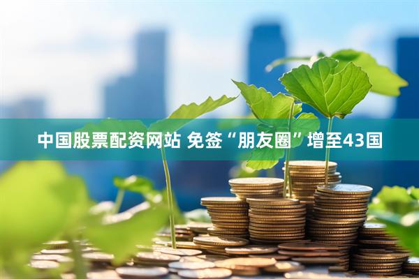 中国股票配资网站 免签“朋友圈”增至43国