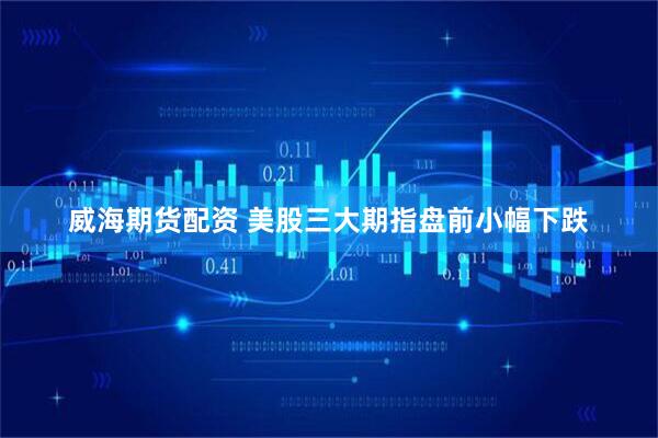 威海期货配资 美股三大期指盘前小幅下跌