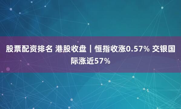 股票配资排名 港股收盘｜恒指收涨0.57% 交银国际涨近57%