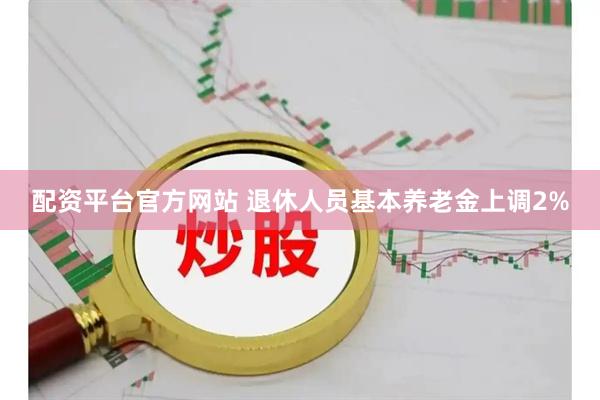 配资平台官方网站 退休人员基本养老金上调2%