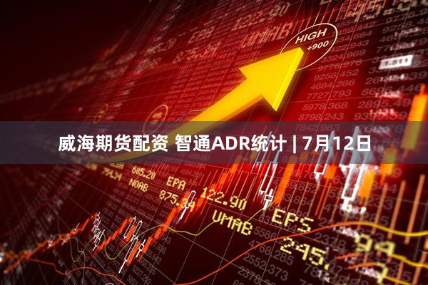 威海期货配资 智通ADR统计 | 7月12日