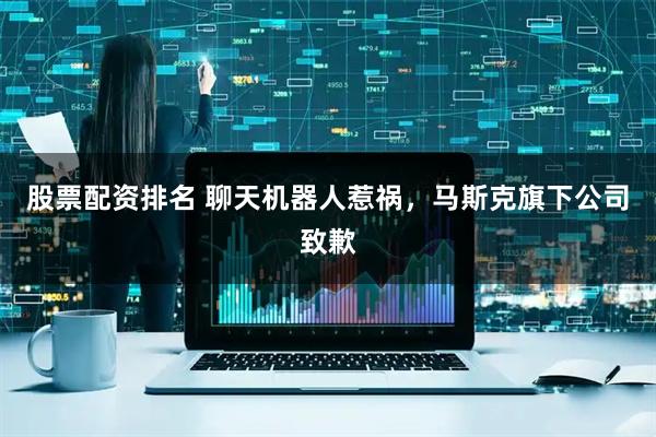 股票配资排名 聊天机器人惹祸，马斯克旗下公司致歉