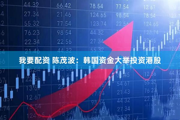 我要配资 陈茂波：韩国资金大举投资港股