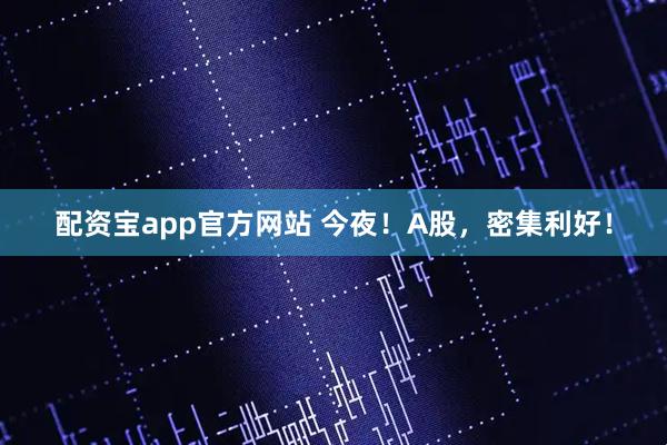 配资宝app官方网站 今夜！A股，密集利好！