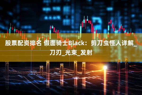 股票配资排名 假面骑士Black：剪刀虫怪人详解_刀刃_光束_发射