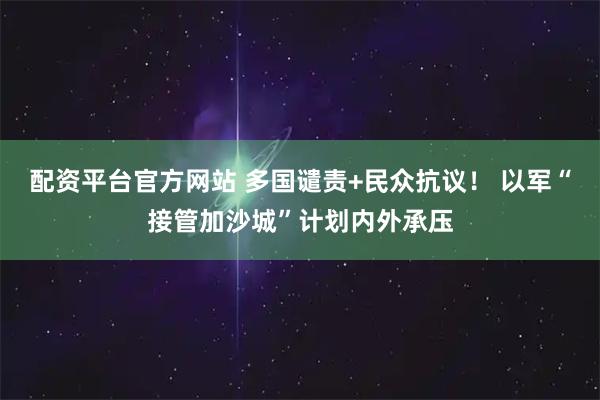 配资平台官方网站 多国谴责+民众抗议！ 以军“接管加沙城”计划内外承压
