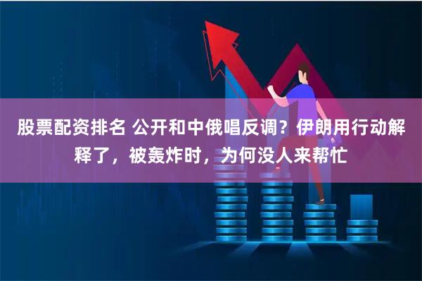 股票配资排名 公开和中俄唱反调？伊朗用行动解释了，被轰炸时，为何没人来帮忙