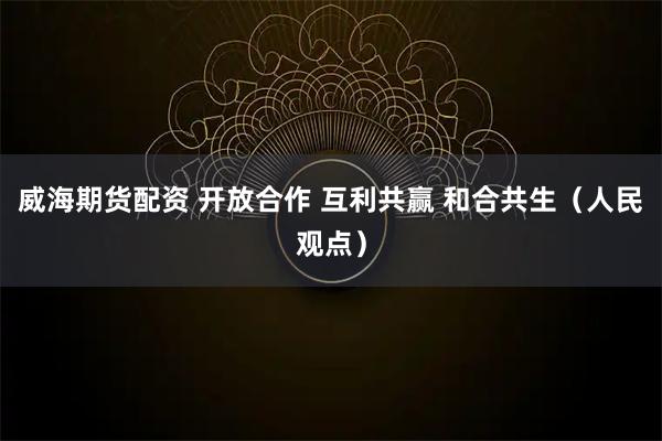 威海期货配资 开放合作 互利共赢 和合共生（人民观点）