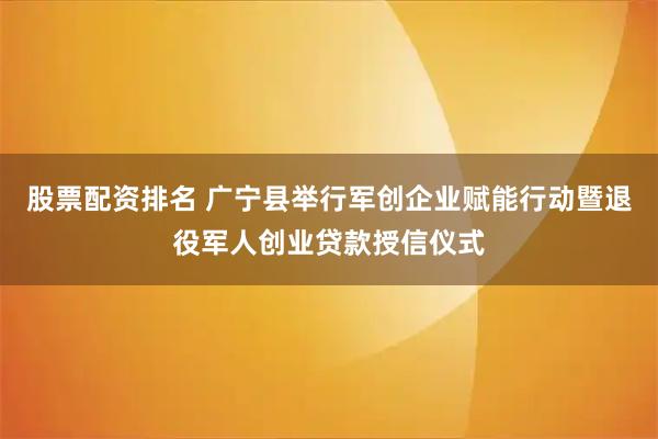 股票配资排名 广宁县举行军创企业赋能行动暨退役军人创业贷款授信仪式