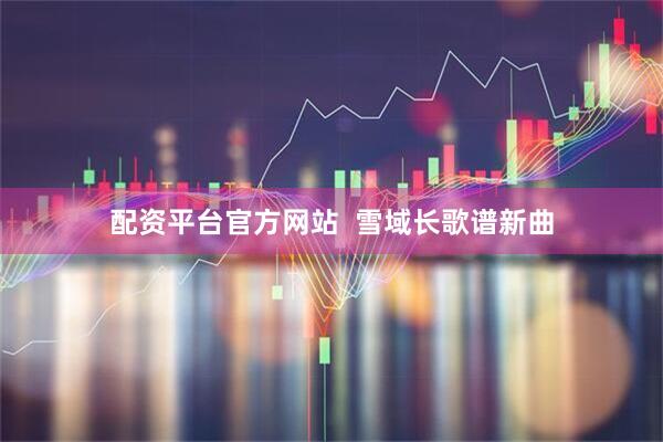 配资平台官方网站  雪域长歌谱新曲