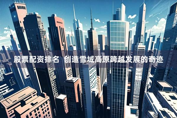 股票配资排名  创造雪域高原跨越发展的奇迹