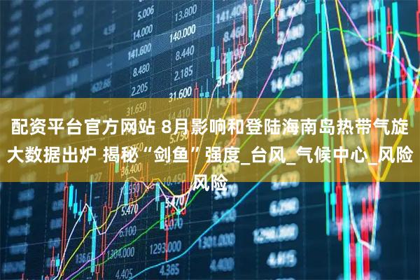 配资平台官方网站 8月影响和登陆海南岛热带气旋大数据出炉 揭秘“剑鱼”强度_台风_气候中心_风险