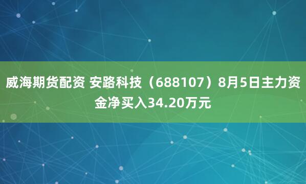 威海期货配资 安路科技（688107）8月5日主力资金净买入34.20万元