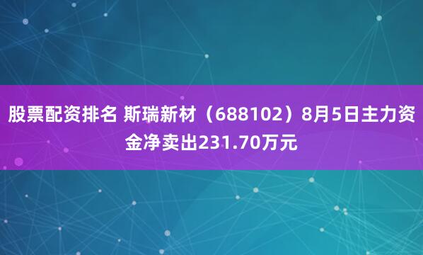 股票配资排名 斯瑞新材（688102）8月5日主力资金净卖出231.70万元