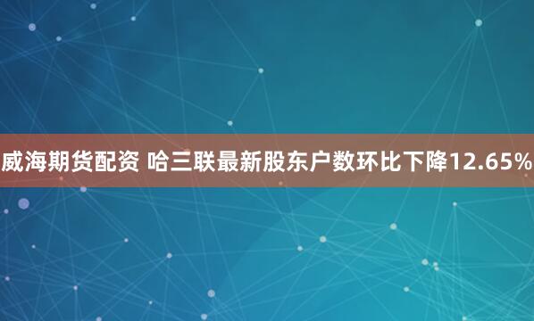威海期货配资 哈三联最新股东户数环比下降12.65%