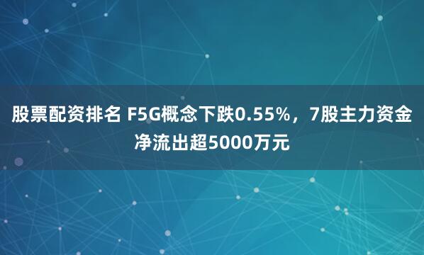 股票配资排名 F5G概念下跌0.55%，7股主力资金净流出超5000万元