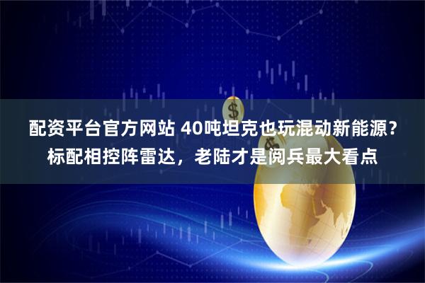配资平台官方网站 40吨坦克也玩混动新能源？标配相控阵雷达，老陆才是阅兵最大看点