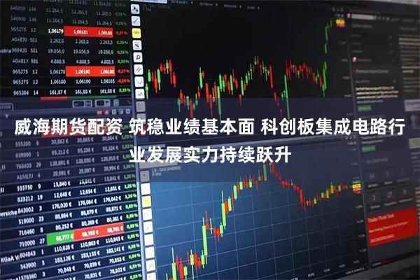 威海期货配资 筑稳业绩基本面 科创板集成电路行业发展实力持续跃升