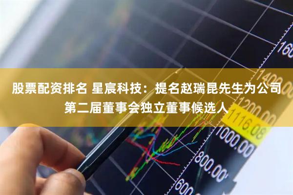 股票配资排名 星宸科技：提名赵瑞昆先生为公司第二届董事会独立董事候选人
