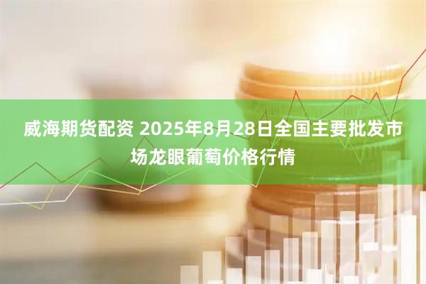 威海期货配资 2025年8月28日全国主要批发市场龙眼葡萄价格行情