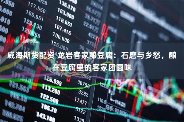 威海期货配资 龙岩客家酿豆腐：石磨与乡愁，酿在豆腐里的客家团圆味