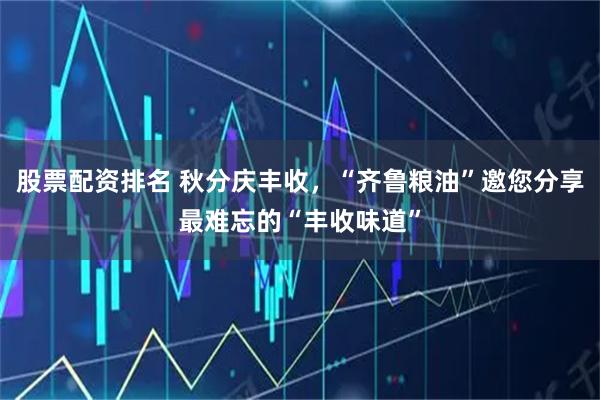 股票配资排名 秋分庆丰收，“齐鲁粮油”邀您分享最难忘的“丰收味道”