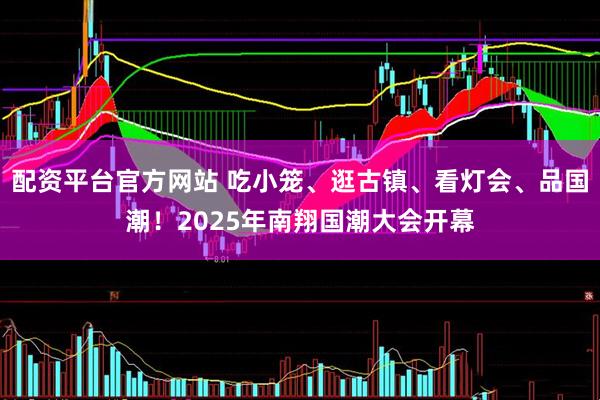 配资平台官方网站 吃小笼、逛古镇、看灯会、品国潮！2025年南翔国潮大会开幕