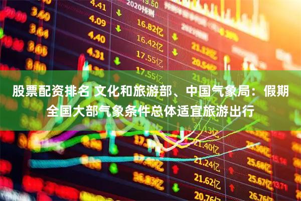 股票配资排名 文化和旅游部、中国气象局：假期全国大部气象条件总体适宜旅游出行