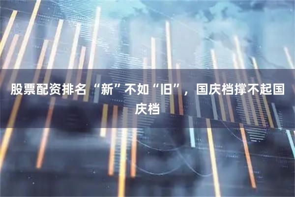 股票配资排名 “新”不如“旧”，国庆档撑不起国庆档