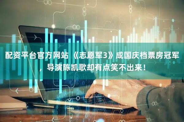 配资平台官方网站 《志愿军3》成国庆档票房冠军，导演陈凯歌却有点笑不出来！