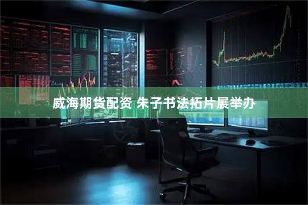 威海期货配资 朱子书法拓片展举办
