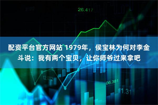 配资平台官方网站 1979年，侯宝林为何对李金斗说：我有两个宝贝，让你师爷过来拿吧