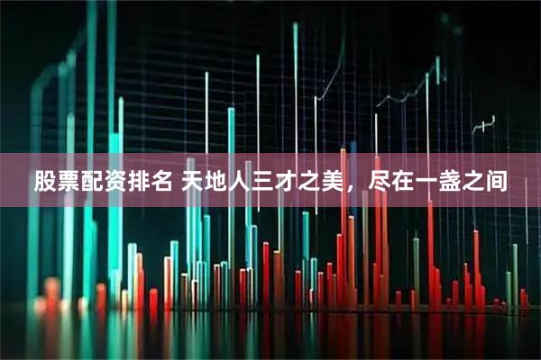 股票配资排名 天地人三才之美，尽在一盏之间